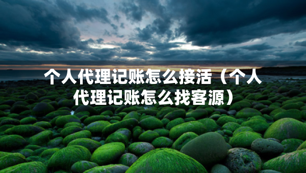 個(gè)人代理記賬怎么接活（個(gè)人代理記賬怎么找客源）