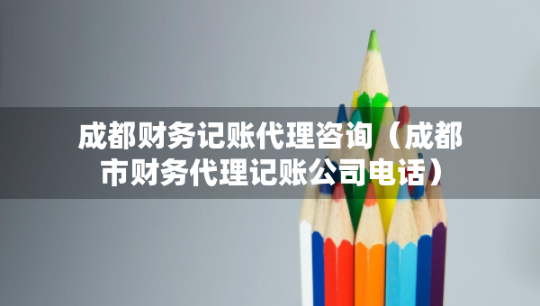 成都財(cái)務(wù)記賬代理咨詢（成都市財(cái)務(wù)代理記賬公司電話）
