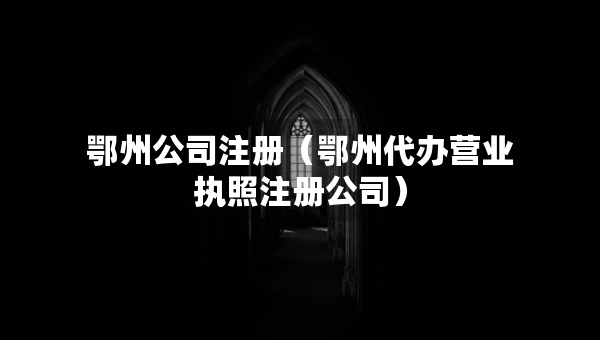 鄂州公司注冊（鄂州代辦營業(yè)執(zhí)照注冊公司）