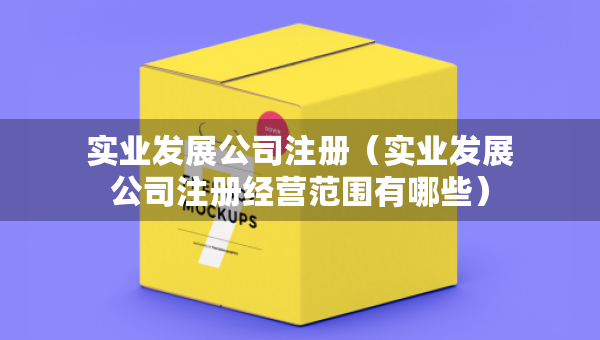 實(shí)業(yè)發(fā)展公司注冊（實(shí)業(yè)發(fā)展公司注冊經(jīng)營范圍有哪些）