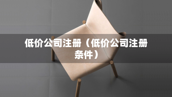 低價公司注冊（低價公司注冊條件）