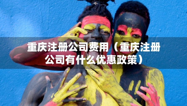 重慶注冊公司費(fèi)用（重慶注冊公司有什么優(yōu)惠政策）