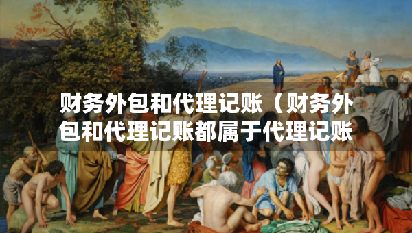 財(cái)務(wù)外包和代理記賬（財(cái)務(wù)外包和代理記賬都屬于代理記賬公司檢查內(nèi)容嗎）