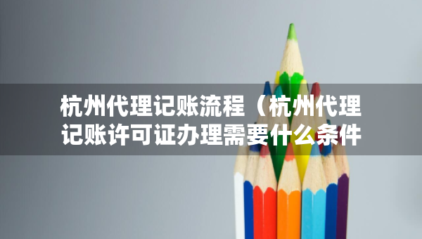 杭州代理記賬流程（杭州代理記賬許可證辦理需要什么條件）