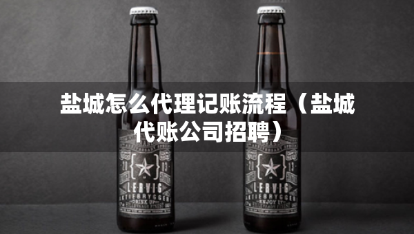 鹽城怎么代理記賬流程（鹽城代賬公司招聘）