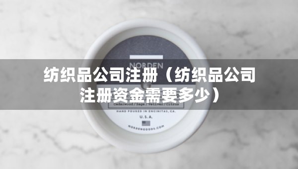 紡織品公司注冊(cè)（紡織品公司注冊(cè)資金需要多少）