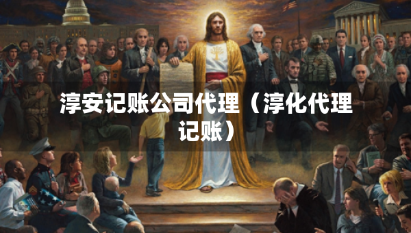 淳安記賬公司代理（淳化代理記賬）