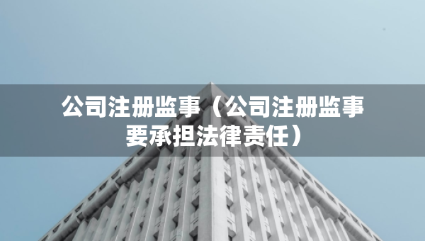 公司注冊監(jiān)事（公司注冊監(jiān)事要承擔(dān)法律責(zé)任）