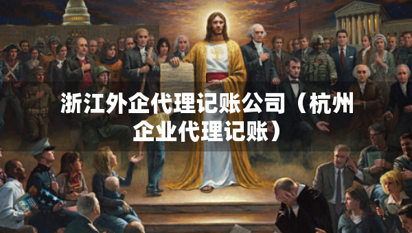 浙江外企代理記賬公司（杭州企業(yè)代理記賬）
