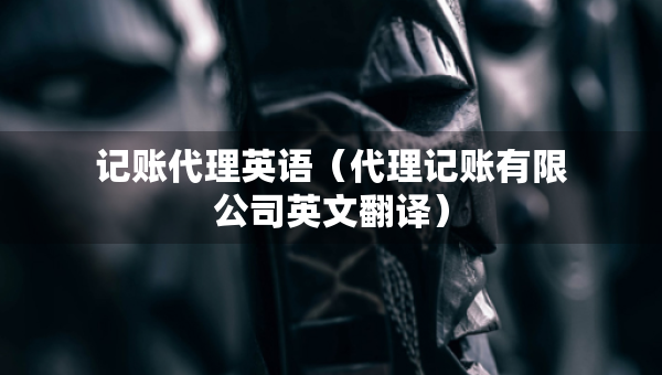 記賬代理英語（代理記賬有限公司英文翻譯）