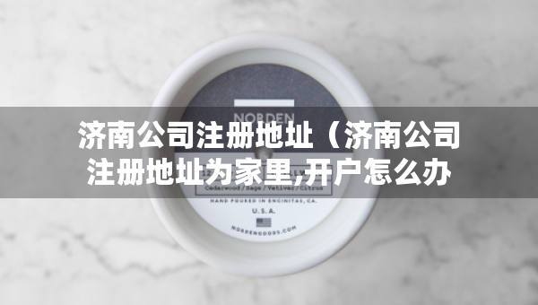 濟南公司注冊地址（濟南公司注冊地址為家里,開戶怎么辦）