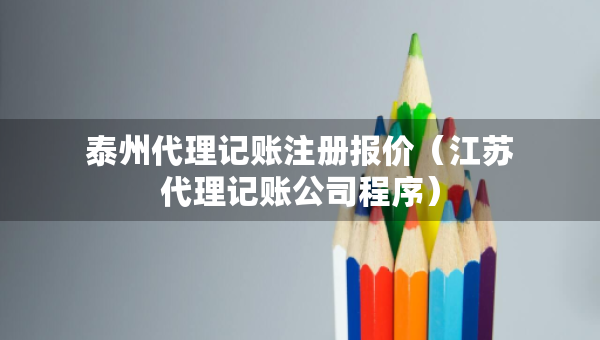 泰州代理記賬注冊報價（江蘇代理記賬公司程序）