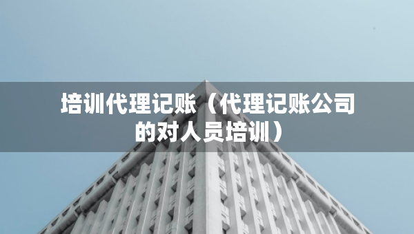 培訓代理記賬（代理記賬公司的對人員培訓）