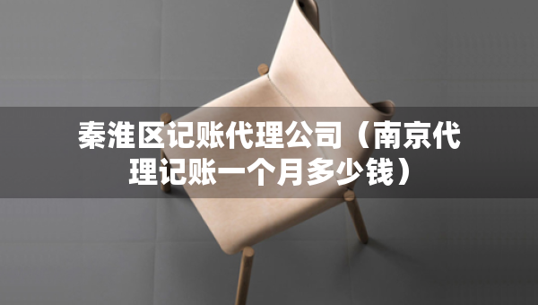 秦淮區(qū)記賬代理公司（南京代理記賬一個(gè)月多少錢）