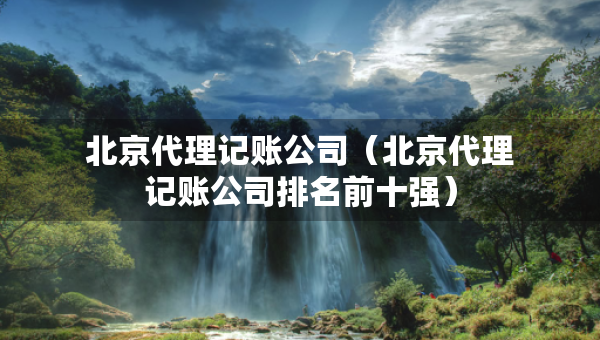 北京代理記賬公司（北京代理記賬公司排名前十強(qiáng)）