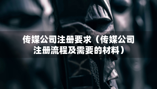 傳媒公司注冊要求（傳媒公司注冊流程及需要的材料）