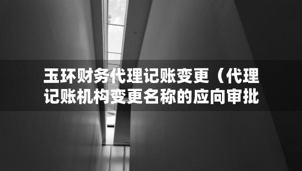 玉環(huán)財務(wù)代理記賬變更（代理記賬機(jī)構(gòu)變更名稱的應(yīng)向?qū)徟鷻C(jī)關(guān)提交什么）
