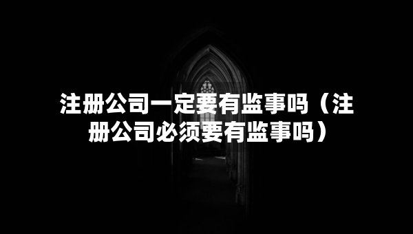 注冊(cè)公司一定要有監(jiān)事嗎（注冊(cè)公司必須要有監(jiān)事嗎）