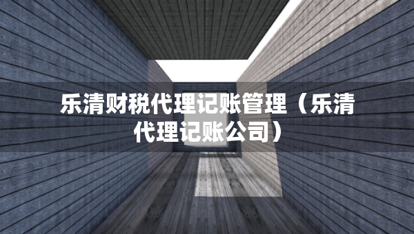 樂清財(cái)稅代理記賬管理（樂清代理記賬公司）