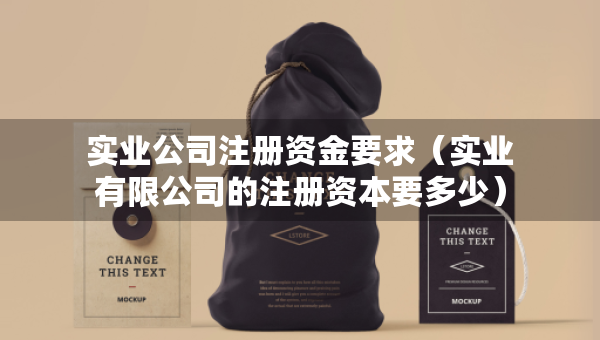 實(shí)業(yè)公司注冊資金要求（實(shí)業(yè)有限公司的注冊資本要多少）
