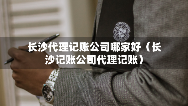 長沙代理記賬公司哪家好（長沙記賬公司代理記賬）