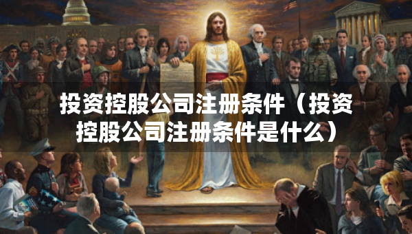 投資控股公司注冊條件（投資控股公司注冊條件是什么）