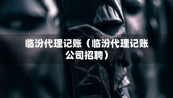 臨汾代理記賬（臨汾代理記賬公司招聘）