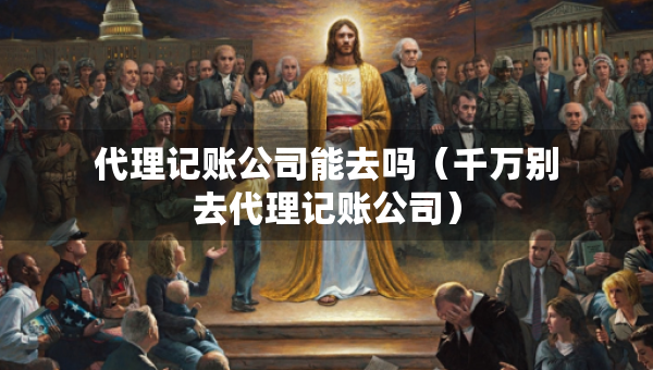 代理記賬公司能去嗎（千萬(wàn)別去代理記賬公司）