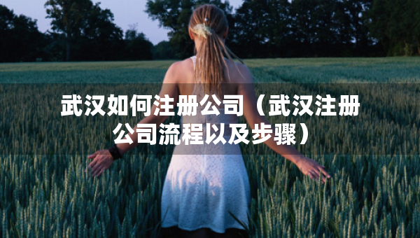 武漢如何注冊(cè)公司（武漢注冊(cè)公司流程以及步驟）