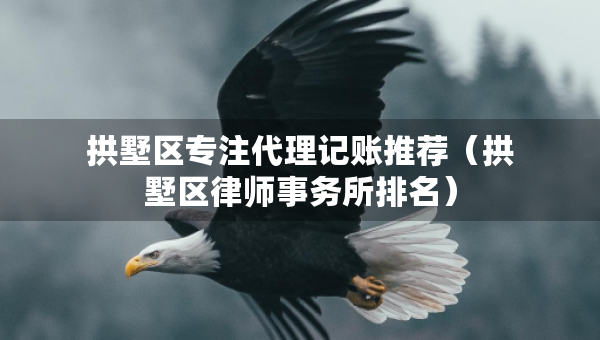 拱墅區(qū)專(zhuān)注代理記賬推薦（拱墅區(qū)律師事務(wù)所排名）