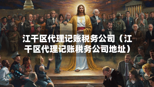 江干區(qū)代理記賬稅務(wù)公司（江干區(qū)代理記賬稅務(wù)公司地址）