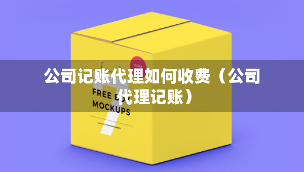 公司記賬代理如何收費(fèi)（公司 代理記賬）