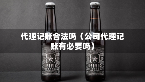 代理記賬合法嗎（公司代理記賬有必要嗎）