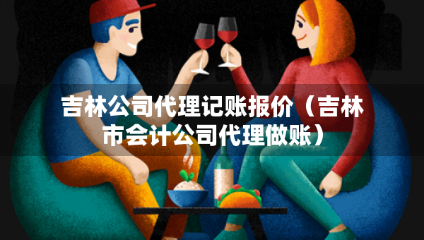 吉林公司代理記賬報價（吉林市會計公司代理做賬）