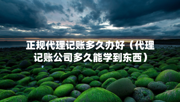 正規(guī)代理記賬多久辦好（代理記賬公司多久能學(xué)到東西）