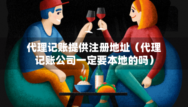 代理記賬提供注冊(cè)地址（代理記賬公司一定要本地的嗎）