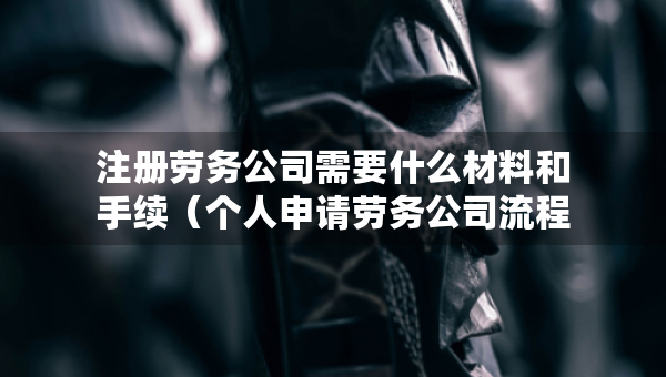 注冊勞務(wù)公司需要什么材料和手續(xù)（個人申請勞務(wù)公司流程）