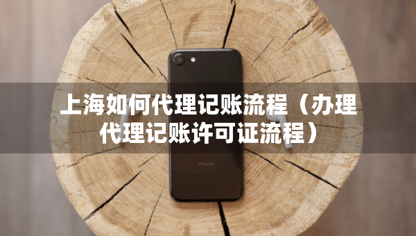 上海如何代理記賬流程（辦理代理記賬許可證流程）