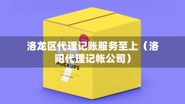 洛龍區(qū)代理記賬服務(wù)至上（洛陽代理記帳公司）