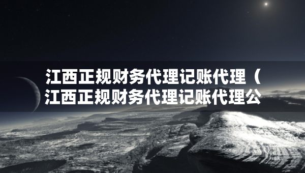 江西正規(guī)財務(wù)代理記賬代理（江西正規(guī)財務(wù)代理記賬代理公司）