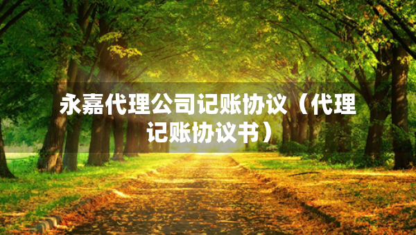 永嘉代理公司記賬協(xié)議（代理記賬協(xié)議書）