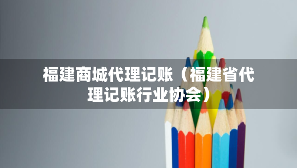 福建商城代理記賬（福建省代理記賬行業(yè)協(xié)會）