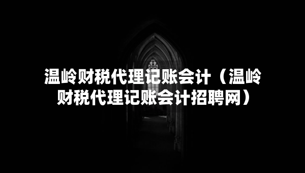 溫嶺財稅代理記賬會計（溫嶺財稅代理記賬會計招聘網(wǎng)）