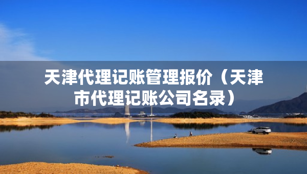 天津代理記賬管理報(bào)價(jià)（天津市代理記賬公司名錄）