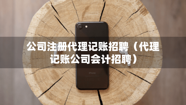 公司注冊代理記賬招聘（代理記賬公司會計招聘）