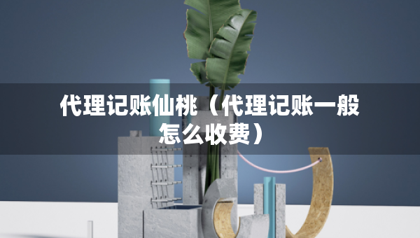 代理記賬仙桃（代理記賬一般怎么收費）