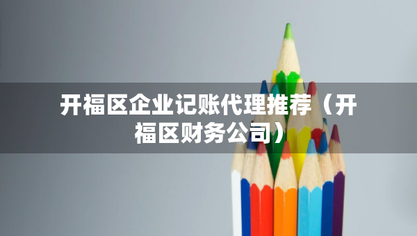 開(kāi)福區(qū)企業(yè)記賬代理推薦（開(kāi)福區(qū)財(cái)務(wù)公司）