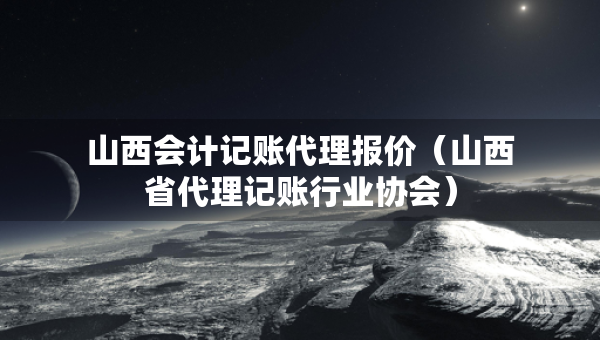 山西會(huì)計(jì)記賬代理報(bào)價(jià)（山西省代理記賬行業(yè)協(xié)會(huì)）