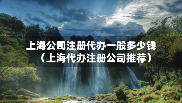 上海公司注冊代辦一般多少錢（上海代辦注冊公司推薦）