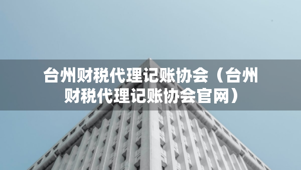 臺(tái)州財(cái)稅代理記賬協(xié)會(huì)（臺(tái)州財(cái)稅代理記賬協(xié)會(huì)官網(wǎng)）